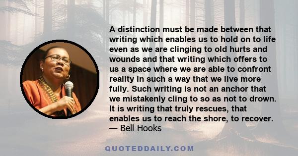 A distinction must be made between that writing which enables us to hold on to life even as we are clinging to old hurts and wounds and that writing which offers to us a space where we are able to confront reality in