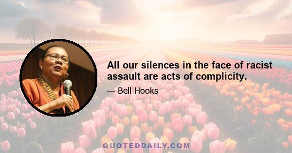 All our silences in the face of racist assault are acts of complicity.