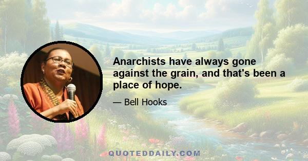 Anarchists have always gone against the grain, and that's been a place of hope.