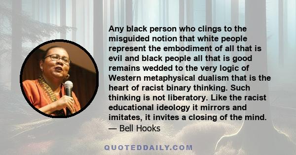 Any black person who clings to the misguided notion that white people represent the embodiment of all that is evil and black people all that is good remains wedded to the very logic of Western metaphysical dualism that