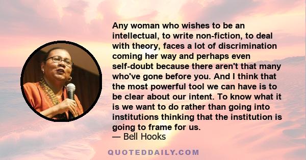 Any woman who wishes to be an intellectual, to write non-fiction, to deal with theory, faces a lot of discrimination coming her way and perhaps even self-doubt because there aren't that many who've gone before you. And