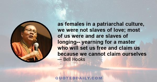 as females in a patriarchal culture, we were not slaves of love; most of us were and are slaves of longing-- yearning for a master who will set us free and claim us because we cannot claim ourselves