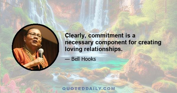 Clearly, commitment is a necessary component for creating loving relationships.