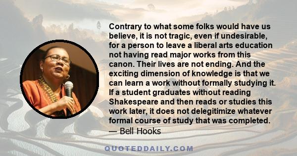 Contrary to what some folks would have us believe, it is not tragic, even if undesirable, for a person to leave a liberal arts education not having read major works from this canon. Their lives are not ending. And the