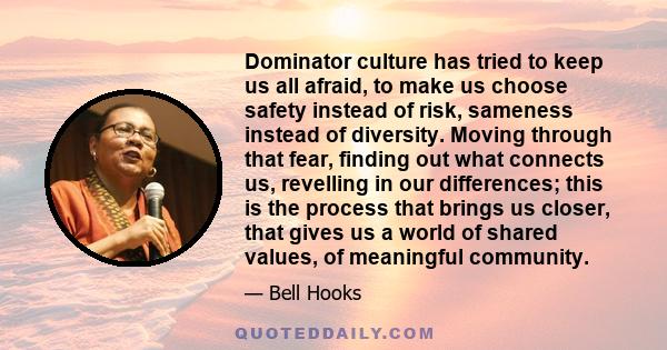 Dominator culture has tried to keep us all afraid, to make us choose safety instead of risk, sameness instead of diversity. Moving through that fear, finding out what connects us, revelling in our differences; this is