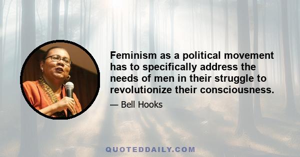 Feminism as a political movement has to specifically address the needs of men in their struggle to revolutionize their consciousness.