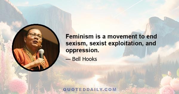 Feminism is a movement to end sexism, sexist exploitation, and oppression.