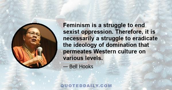 Feminism is a struggle to end sexist oppression. Therefore, it is necessarily a struggle to eradicate the ideology of domination that permeates Western culture on various levels.