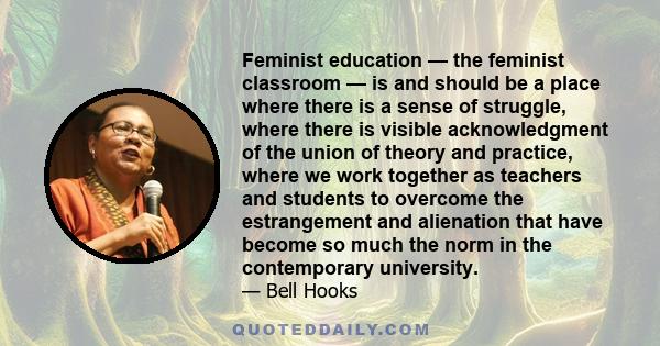 Feminist education — the feminist classroom — is and should be a place where there is a sense of struggle, where there is visible acknowledgment of the union of theory and practice, where we work together as teachers