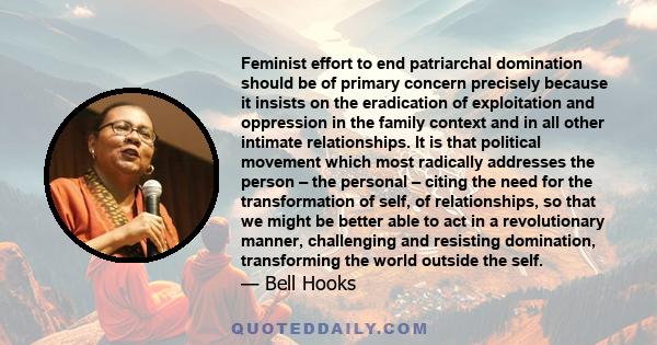 Feminist effort to end patriarchal domination should be of primary concern precisely because it insists on the eradication of exploitation and oppression in the family context and in all other intimate relationships. It 