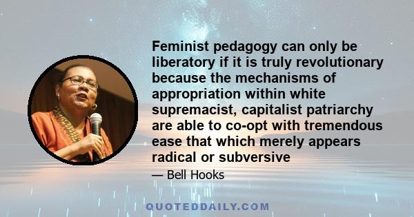 Feminist pedagogy can only be liberatory if it is truly revolutionary because the mechanisms of appropriation within white supremacist, capitalist patriarchy are able to co-opt with tremendous ease that which merely