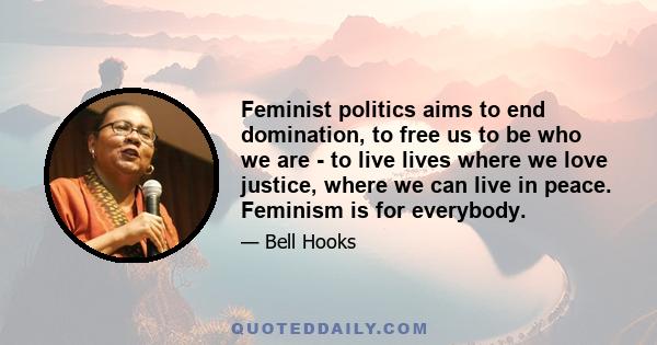 Feminist politics aims to end domination, to free us to be who we are - to live lives where we love justice, where we can live in peace. Feminism is for everybody.