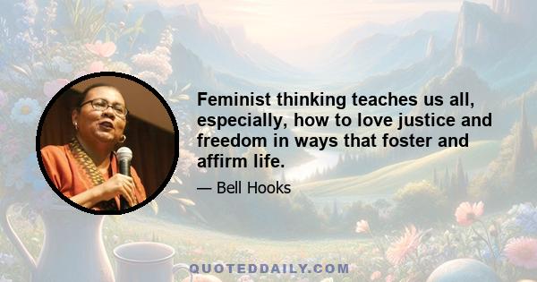 Feminist thinking teaches us all, especially, how to love justice and freedom in ways that foster and affirm life.