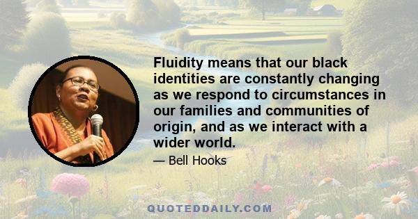 Fluidity means that our black identities are constantly changing as we respond to circumstances in our families and communities of origin, and as we interact with a wider world.