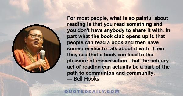 For most people, what is so painful about reading is that you read something and you don't have anybody to share it with. In part what the book club opens up is that people can read a book and then have someone else to