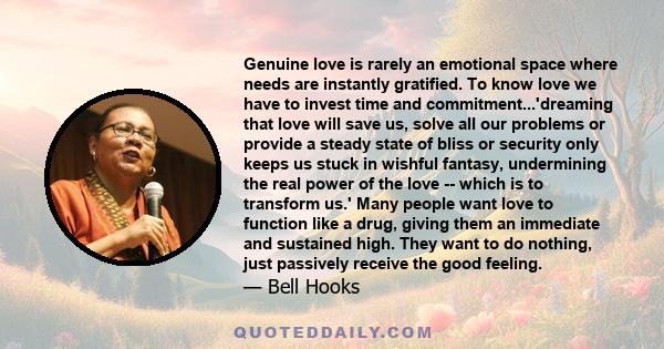 Genuine love is rarely an emotional space where needs are instantly gratified. To know love we have to invest time and commitment...'dreaming that love will save us, solve all our problems or provide a steady state of