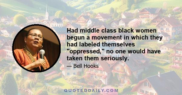 Had middle class black women begun a movement in which they had labeled themselves oppressed, no one would have taken them seriously.