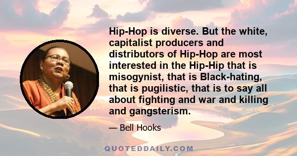 Hip-Hop is diverse. But the white, capitalist producers and distributors of Hip-Hop are most interested in the Hip-Hip that is misogynist, that is Black-hating, that is pugilistic, that is to say all about fighting and