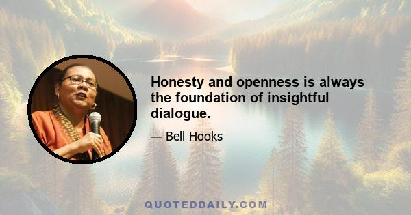 Honesty and openness is always the foundation of insightful dialogue.