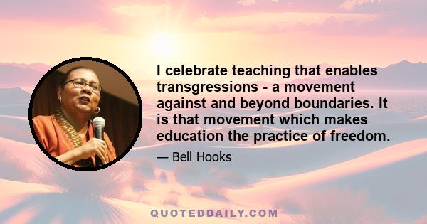 I celebrate teaching that enables transgressions - a movement against and beyond boundaries. It is that movement which makes education the practice of freedom.