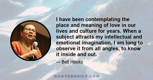 I have been contemplating the place and meaning of love in our lives and culture for years. When a subject attracts my intellectual and emotional imagination, I am long to observe it from all angles, to know it inside