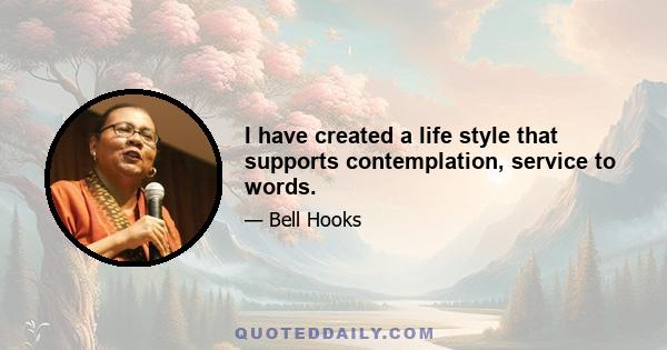 I have created a life style that supports contemplation, service to words.