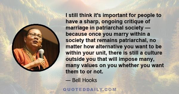 I still think it's important for people to have a sharp, ongoing critique of marriage in patriarchal society — because once you marry within a society that remains patriarchal, no matter how alternative you want to be