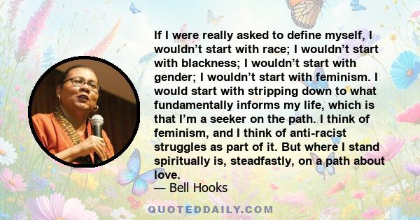 If I were really asked to define myself, I wouldn’t start with race; I wouldn’t start with blackness; I wouldn’t start with gender; I wouldn’t start with feminism. I would start with stripping down to what fundamentally 