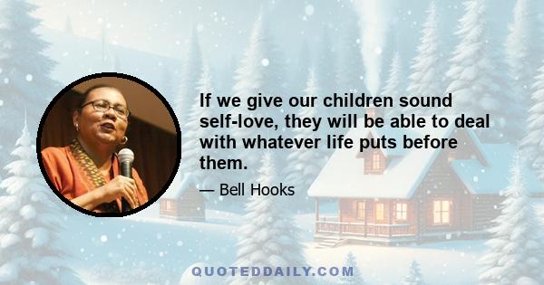 If we give our children sound self-love, they will be able to deal with whatever life puts before them.