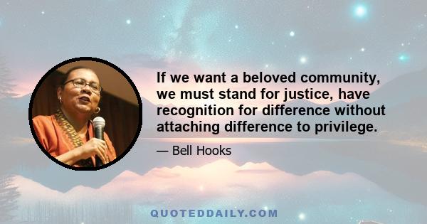 If we want a beloved community, we must stand for justice, have recognition for difference without attaching difference to privilege.