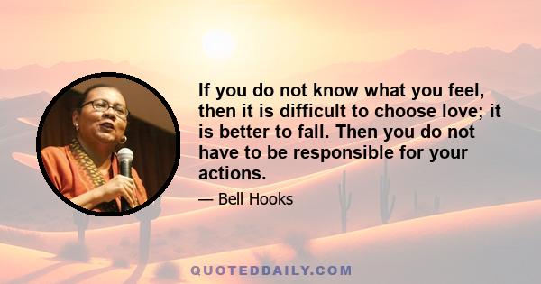 If you do not know what you feel, then it is difficult to choose love; it is better to fall. Then you do not have to be responsible for your actions.