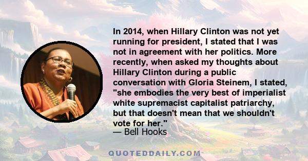 In 2014, when Hillary Clinton was not yet running for president, I stated that I was not in agreement with her politics. More recently, when asked my thoughts about Hillary Clinton during a public conversation with