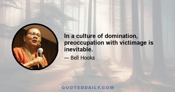 In a culture of domination, preoccupation with victimage is inevitable.