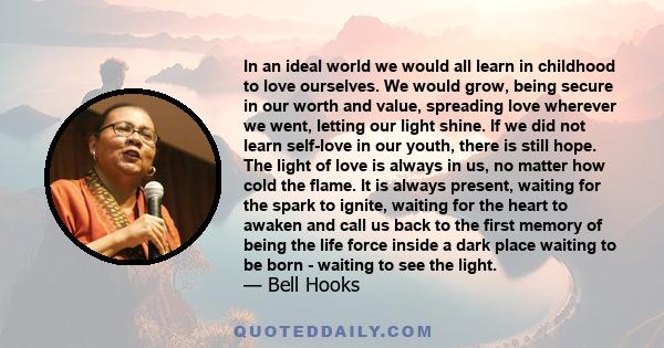 In an ideal world we would all learn in childhood to love ourselves. We would grow, being secure in our worth and value, spreading love wherever we went, letting our light shine. If we did not learn self-love in our