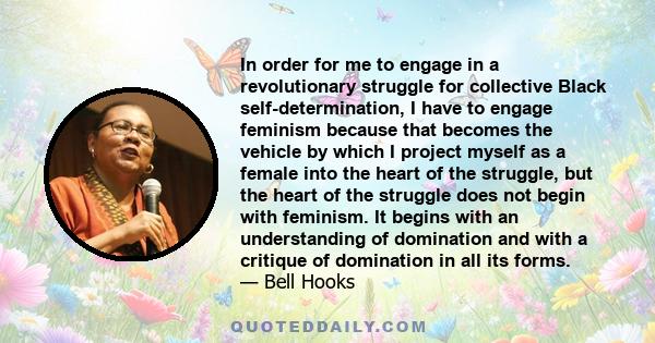 In order for me to engage in a revolutionary struggle for collective Black self-determination, I have to engage feminism because that becomes the vehicle by which I project myself as a female into the heart of the