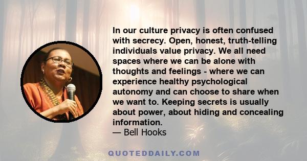 In our culture privacy is often confused with secrecy. Open, honest, truth-telling individuals value privacy. We all need spaces where we can be alone with thoughts and feelings - where we can experience healthy