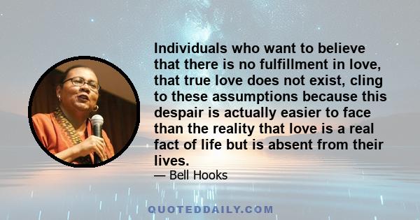 Individuals who want to believe that there is no fulfillment in love, that true love does not exist, cling to these assumptions because this despair is actually easier to face than the reality that love is a real fact