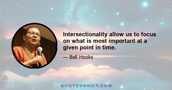 Intersectionality allow us to focus on what is most important at a given point in time.