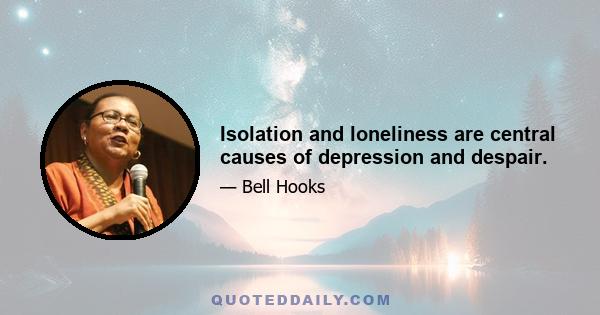 Isolation and loneliness are central causes of depression and despair.