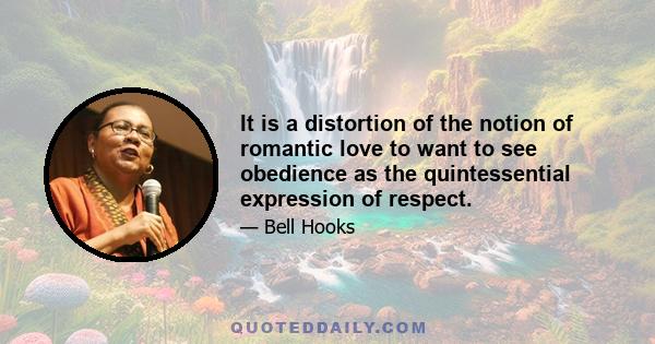 It is a distortion of the notion of romantic love to want to see obedience as the quintessential expression of respect.