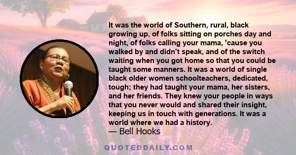 It was the world of Southern, rural, black growing up, of folks sitting on porches day and night, of folks calling your mama, 'cause you walked by and didn't speak, and of the switch waiting when you got home so that