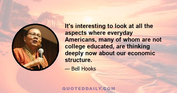 It's interesting to look at all the aspects where everyday Americans, many of whom are not college educated, are thinking deeply now about our economic structure.