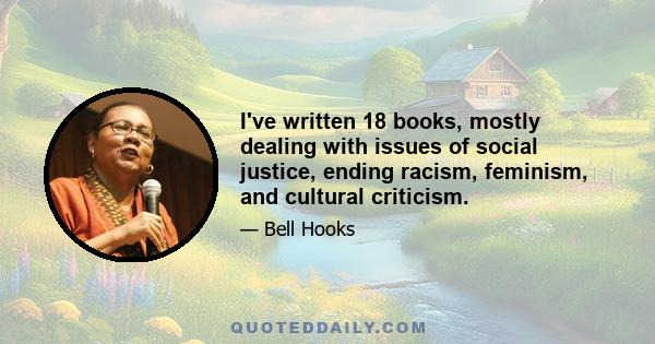 I've written 18 books, mostly dealing with issues of social justice, ending racism, feminism, and cultural criticism.