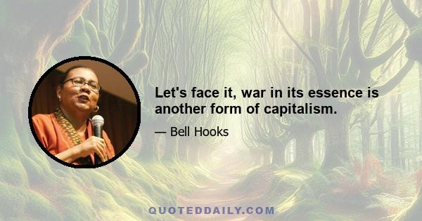 Let's face it, war in its essence is another form of capitalism.