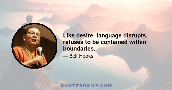 Like desire, language disrupts, refuses to be contained within boundaries.