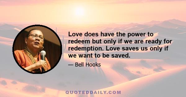 Love does have the power to redeem but only if we are ready for redemption. Love saves us only if we want to be saved.