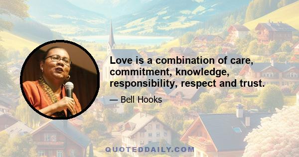 Love is a combination of care, commitment, knowledge, responsibility, respect and trust.