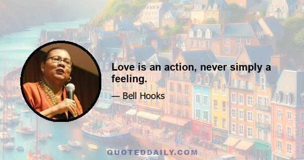 Love is an action, never simply a feeling.