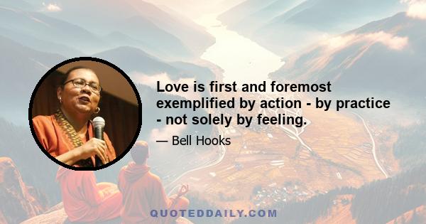 Love is first and foremost exemplified by action - by practice - not solely by feeling.