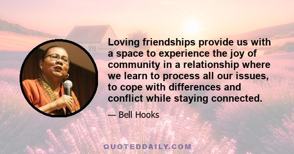 Loving friendships provide us with a space to experience the joy of community in a relationship where we learn to process all our issues, to cope with differences and conflict while staying connected.